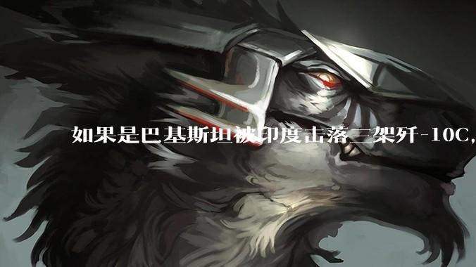 如果是巴基斯坦被印度击落三架歼-10C,这些天舆论会是怎样的?