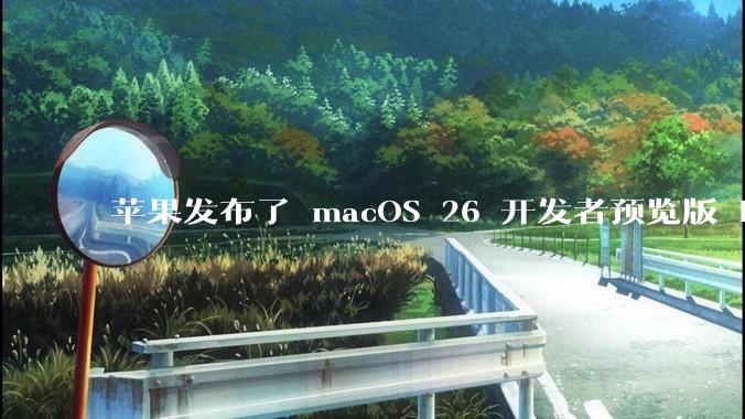 苹果发布了 macOS 26 开发者预览版 Beta 更新，这次更新带来了哪些新功能和改进？